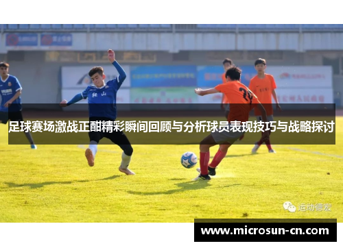 足球赛场激战正酣精彩瞬间回顾与分析球员表现技巧与战略探讨