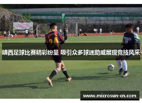 靖西足球比赛精彩纷呈 吸引众多球迷助威展现竞技风采